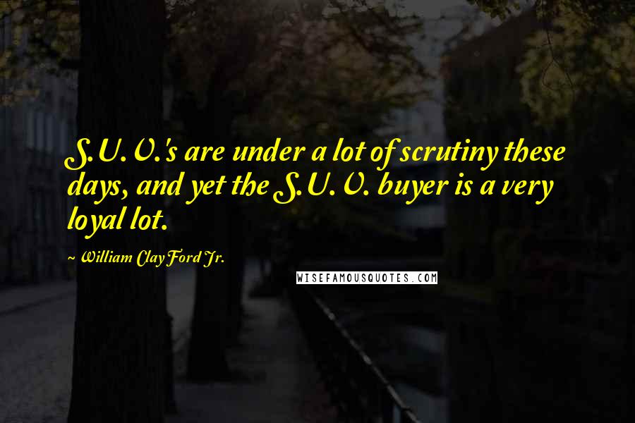 William Clay Ford Jr. Quotes: S.U.V.'s are under a lot of scrutiny these days, and yet the S.U.V. buyer is a very loyal lot.