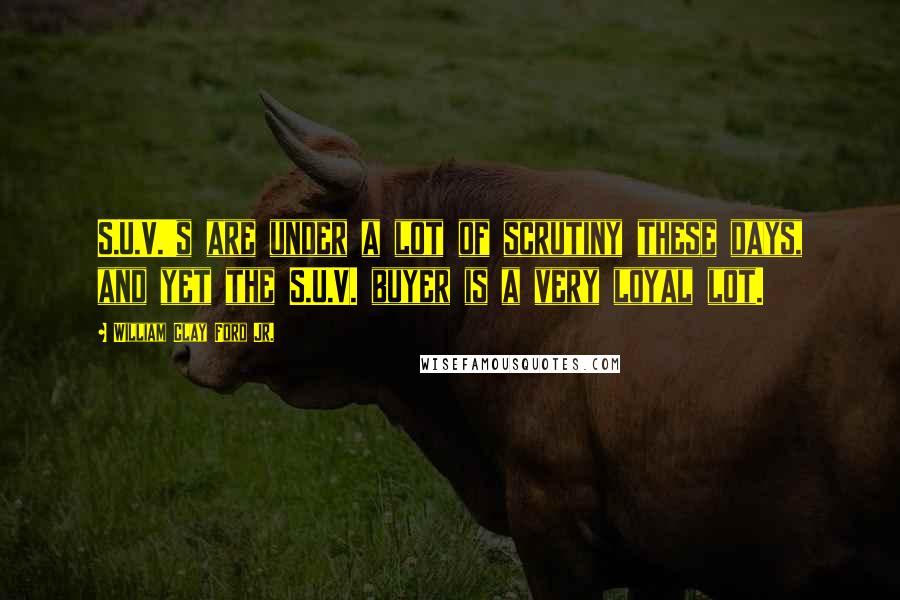 William Clay Ford Jr. Quotes: S.U.V.'s are under a lot of scrutiny these days, and yet the S.U.V. buyer is a very loyal lot.