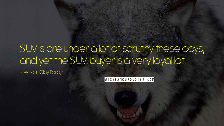 William Clay Ford Jr. Quotes: S.U.V.'s are under a lot of scrutiny these days, and yet the S.U.V. buyer is a very loyal lot.
