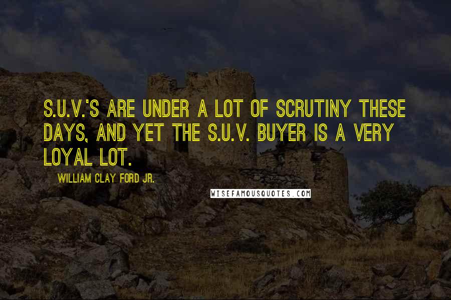 William Clay Ford Jr. Quotes: S.U.V.'s are under a lot of scrutiny these days, and yet the S.U.V. buyer is a very loyal lot.
