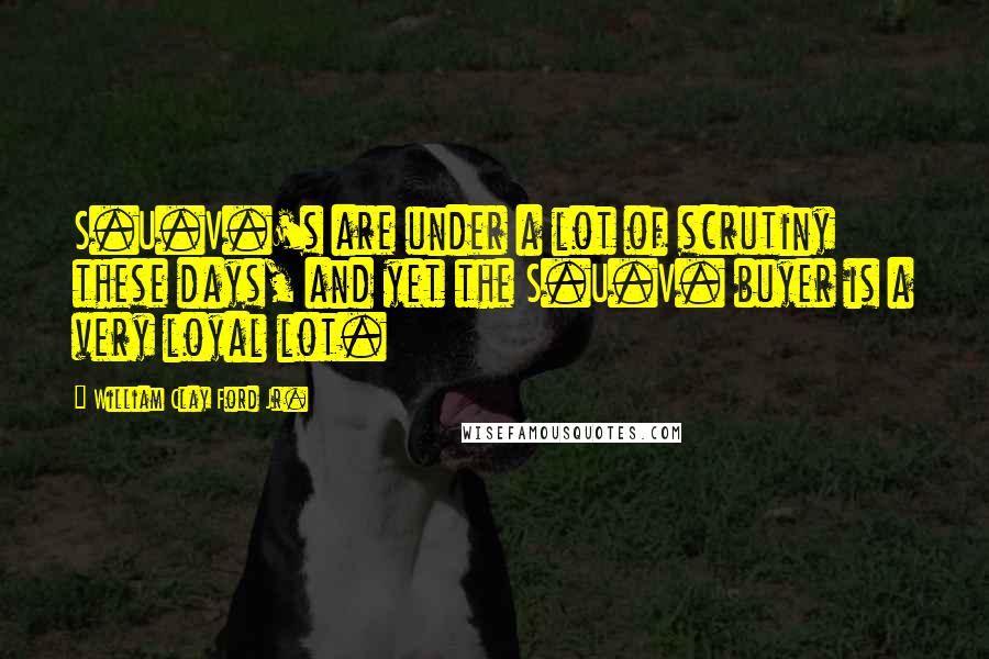 William Clay Ford Jr. Quotes: S.U.V.'s are under a lot of scrutiny these days, and yet the S.U.V. buyer is a very loyal lot.