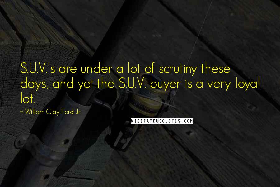 William Clay Ford Jr. Quotes: S.U.V.'s are under a lot of scrutiny these days, and yet the S.U.V. buyer is a very loyal lot.