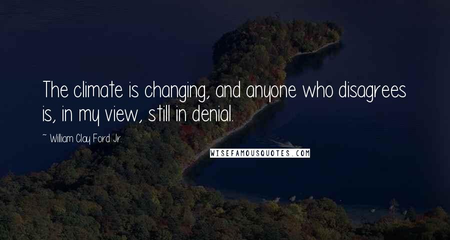 William Clay Ford Jr. Quotes: The climate is changing, and anyone who disagrees is, in my view, still in denial.