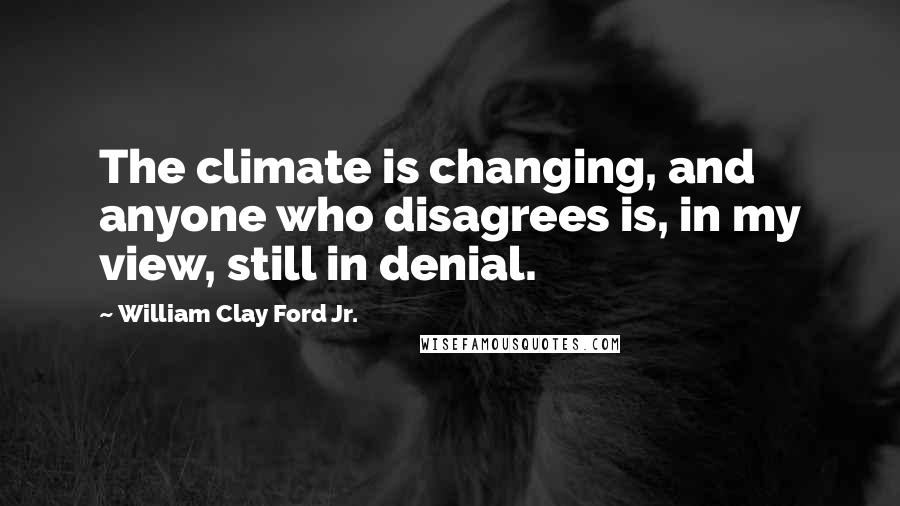 William Clay Ford Jr. Quotes: The climate is changing, and anyone who disagrees is, in my view, still in denial.