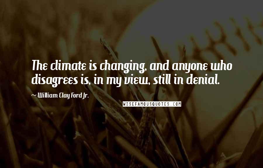 William Clay Ford Jr. Quotes: The climate is changing, and anyone who disagrees is, in my view, still in denial.