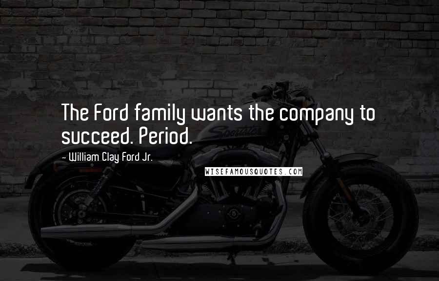 William Clay Ford Jr. Quotes: The Ford family wants the company to succeed. Period.