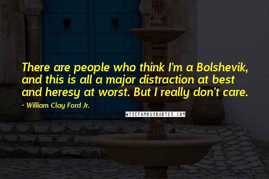 William Clay Ford Jr. Quotes: There are people who think I'm a Bolshevik, and this is all a major distraction at best and heresy at worst. But I really don't care.