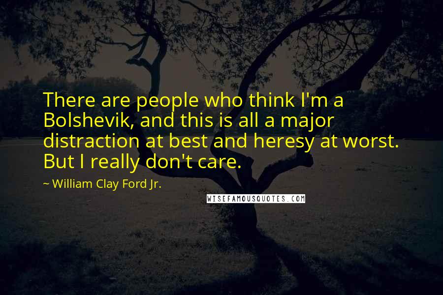 William Clay Ford Jr. Quotes: There are people who think I'm a Bolshevik, and this is all a major distraction at best and heresy at worst. But I really don't care.