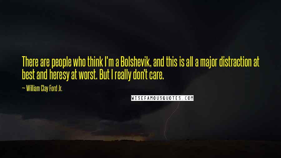 William Clay Ford Jr. Quotes: There are people who think I'm a Bolshevik, and this is all a major distraction at best and heresy at worst. But I really don't care.