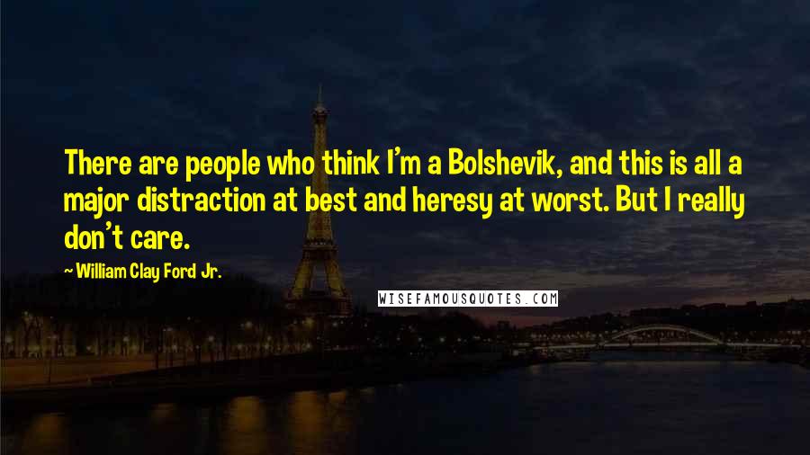 William Clay Ford Jr. Quotes: There are people who think I'm a Bolshevik, and this is all a major distraction at best and heresy at worst. But I really don't care.