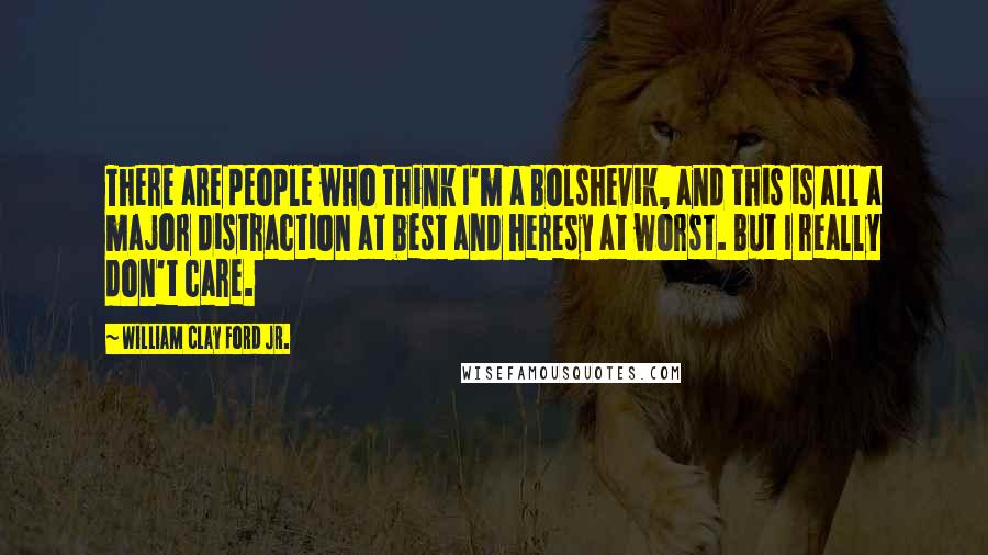 William Clay Ford Jr. Quotes: There are people who think I'm a Bolshevik, and this is all a major distraction at best and heresy at worst. But I really don't care.