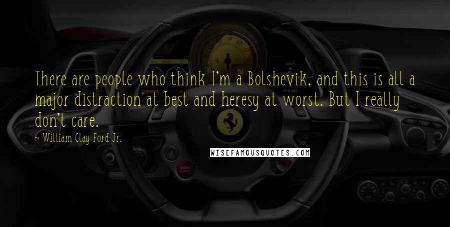 William Clay Ford Jr. Quotes: There are people who think I'm a Bolshevik, and this is all a major distraction at best and heresy at worst. But I really don't care.