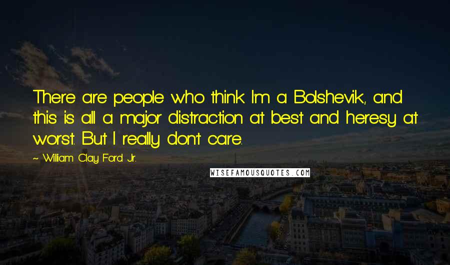 William Clay Ford Jr. Quotes: There are people who think I'm a Bolshevik, and this is all a major distraction at best and heresy at worst. But I really don't care.