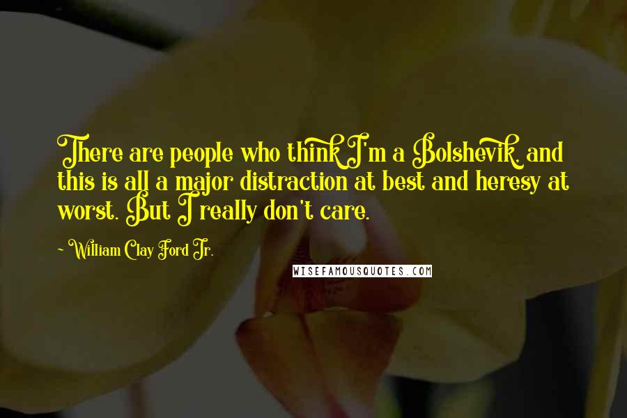 William Clay Ford Jr. Quotes: There are people who think I'm a Bolshevik, and this is all a major distraction at best and heresy at worst. But I really don't care.