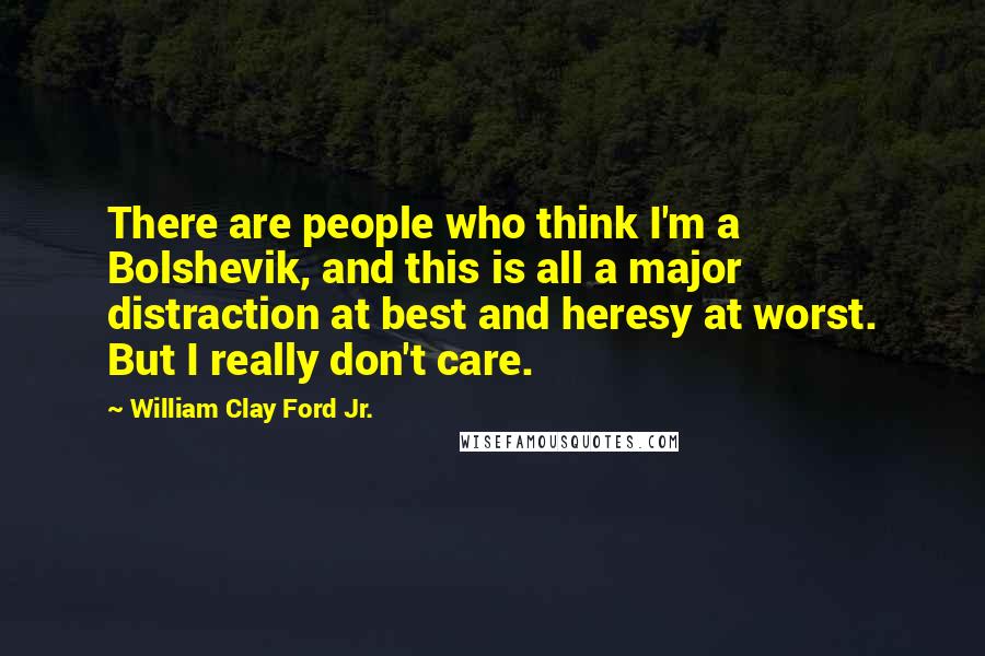 William Clay Ford Jr. Quotes: There are people who think I'm a Bolshevik, and this is all a major distraction at best and heresy at worst. But I really don't care.