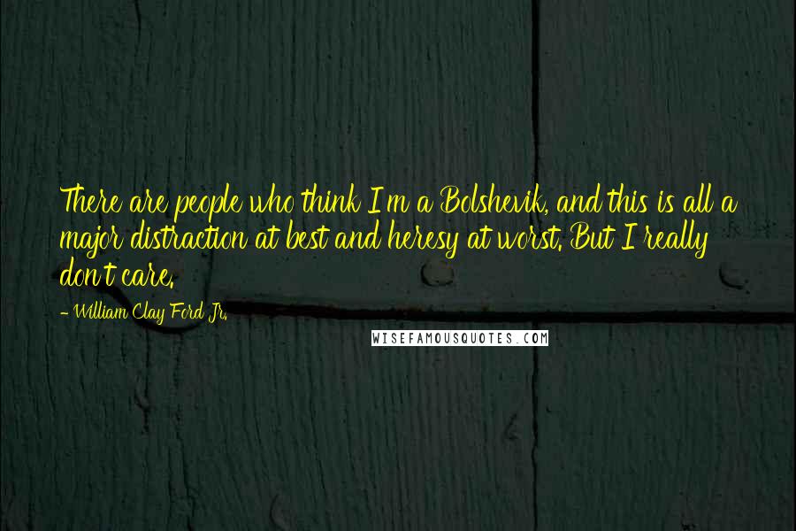 William Clay Ford Jr. Quotes: There are people who think I'm a Bolshevik, and this is all a major distraction at best and heresy at worst. But I really don't care.