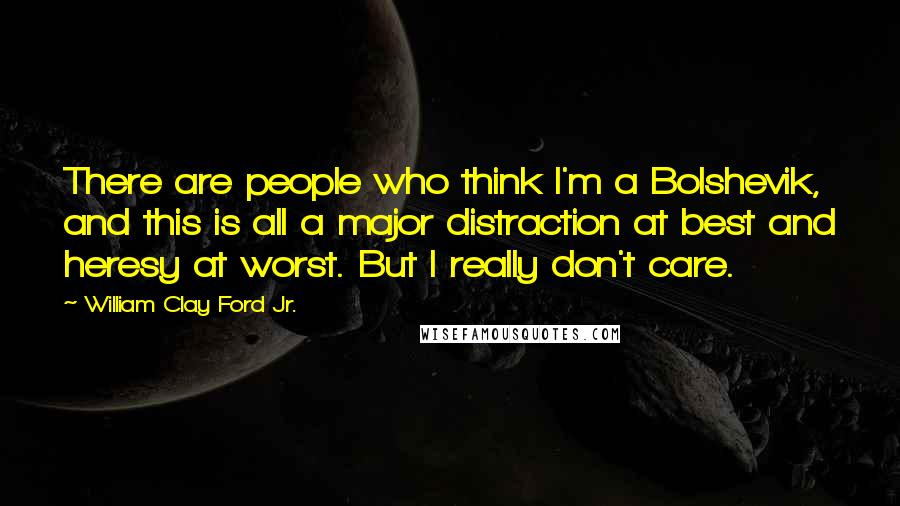 William Clay Ford Jr. Quotes: There are people who think I'm a Bolshevik, and this is all a major distraction at best and heresy at worst. But I really don't care.