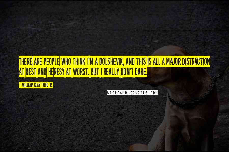 William Clay Ford Jr. Quotes: There are people who think I'm a Bolshevik, and this is all a major distraction at best and heresy at worst. But I really don't care.