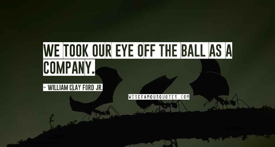 William Clay Ford Jr. Quotes: We took our eye off the ball as a company.