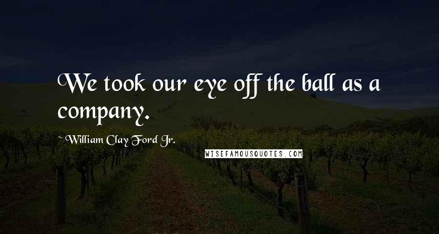 William Clay Ford Jr. Quotes: We took our eye off the ball as a company.
