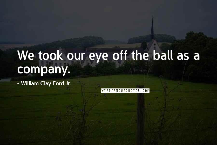 William Clay Ford Jr. Quotes: We took our eye off the ball as a company.