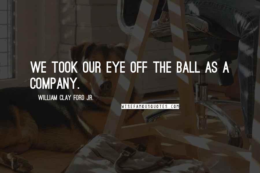 William Clay Ford Jr. Quotes: We took our eye off the ball as a company.