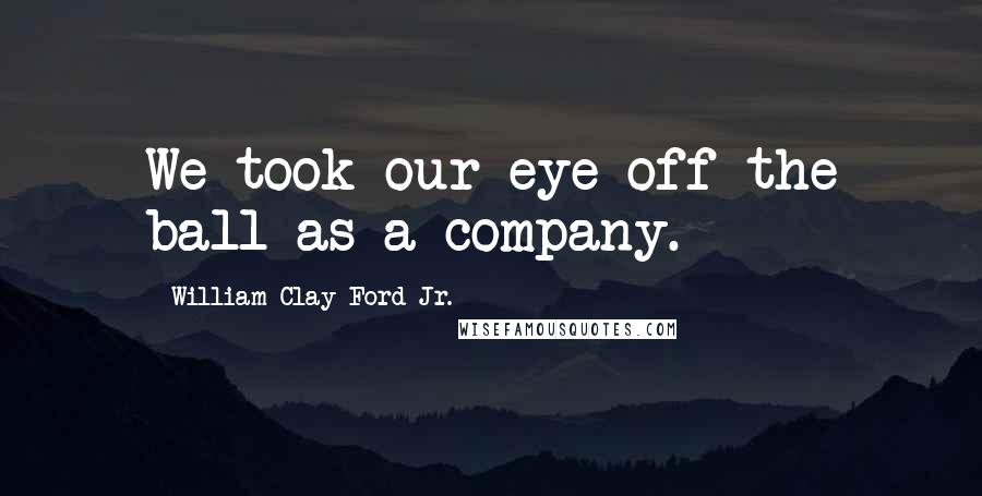 William Clay Ford Jr. Quotes: We took our eye off the ball as a company.