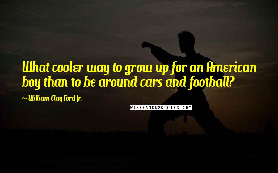 William Clay Ford Jr. Quotes: What cooler way to grow up for an American boy than to be around cars and football?