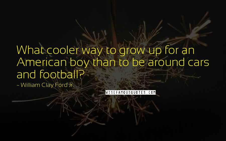 William Clay Ford Jr. Quotes: What cooler way to grow up for an American boy than to be around cars and football?