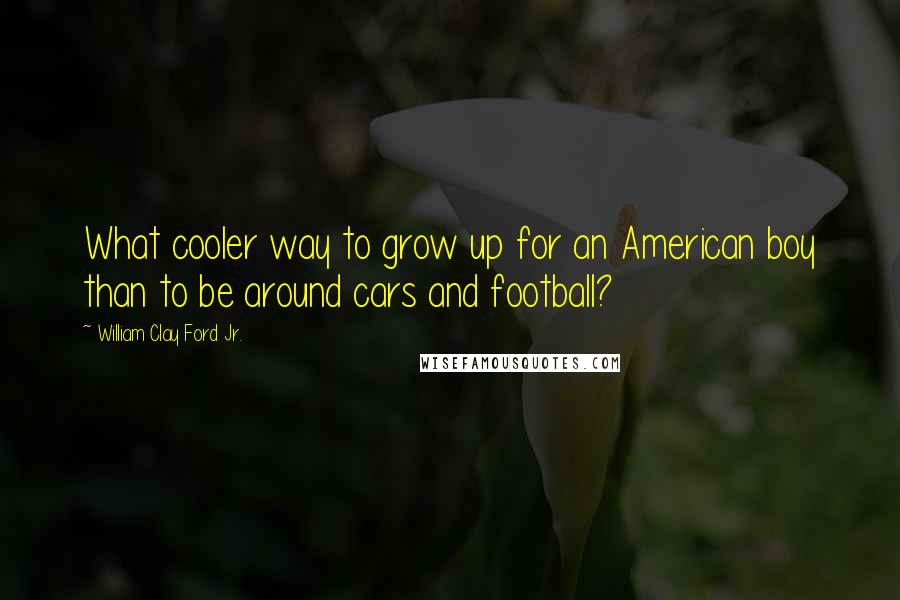 William Clay Ford Jr. Quotes: What cooler way to grow up for an American boy than to be around cars and football?