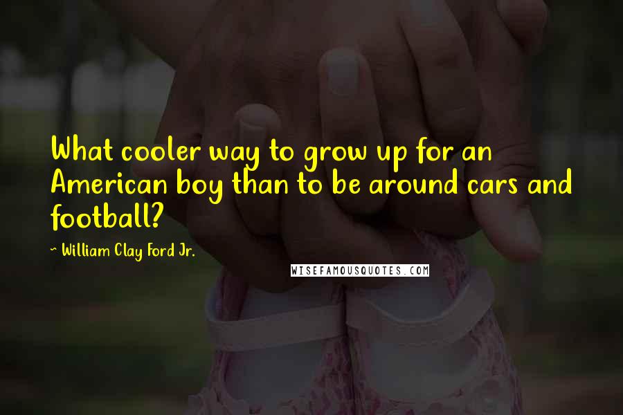 William Clay Ford Jr. Quotes: What cooler way to grow up for an American boy than to be around cars and football?