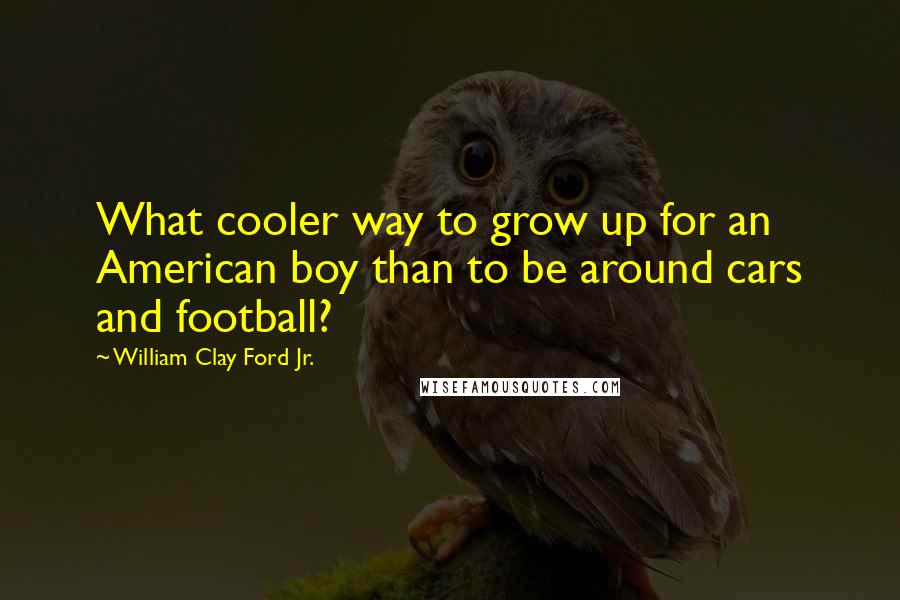 William Clay Ford Jr. Quotes: What cooler way to grow up for an American boy than to be around cars and football?