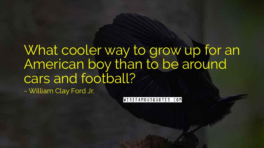 William Clay Ford Jr. Quotes: What cooler way to grow up for an American boy than to be around cars and football?