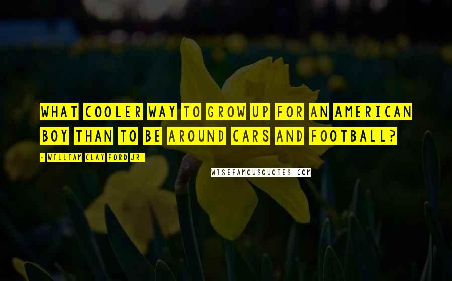 William Clay Ford Jr. Quotes: What cooler way to grow up for an American boy than to be around cars and football?