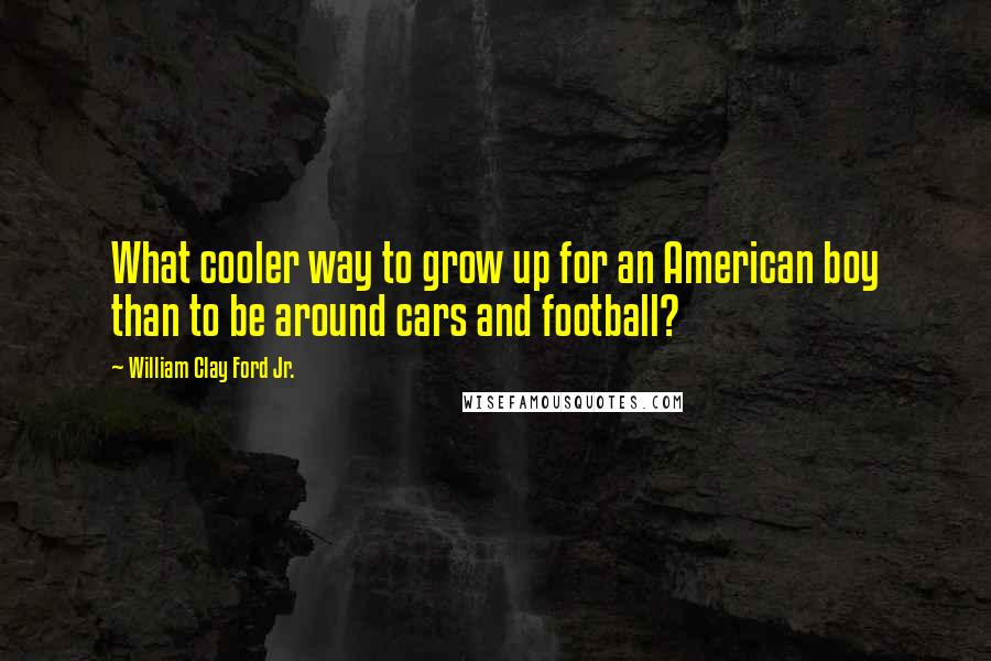 William Clay Ford Jr. Quotes: What cooler way to grow up for an American boy than to be around cars and football?