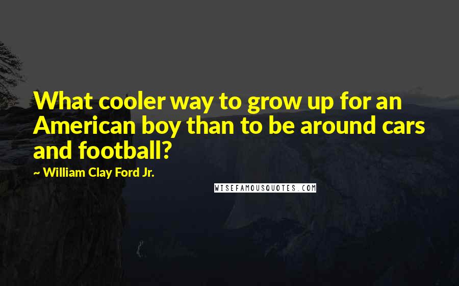 William Clay Ford Jr. Quotes: What cooler way to grow up for an American boy than to be around cars and football?
