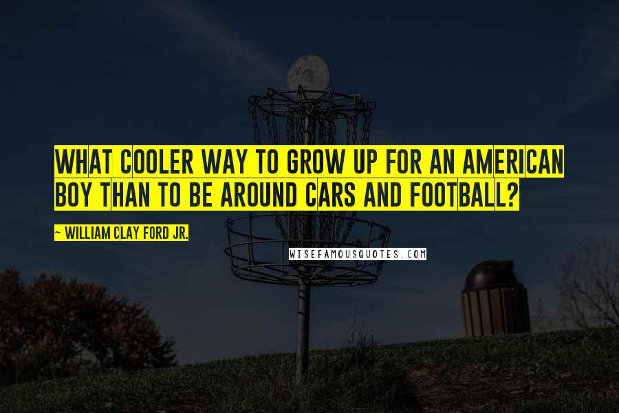 William Clay Ford Jr. Quotes: What cooler way to grow up for an American boy than to be around cars and football?