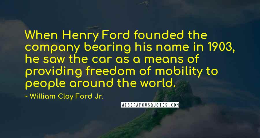 William Clay Ford Jr. Quotes: When Henry Ford founded the company bearing his name in 1903, he saw the car as a means of providing freedom of mobility to people around the world.