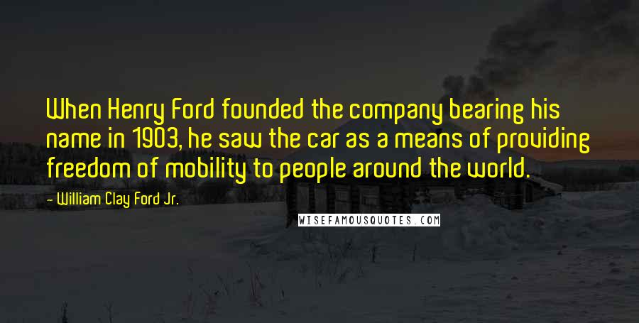 William Clay Ford Jr. Quotes: When Henry Ford founded the company bearing his name in 1903, he saw the car as a means of providing freedom of mobility to people around the world.