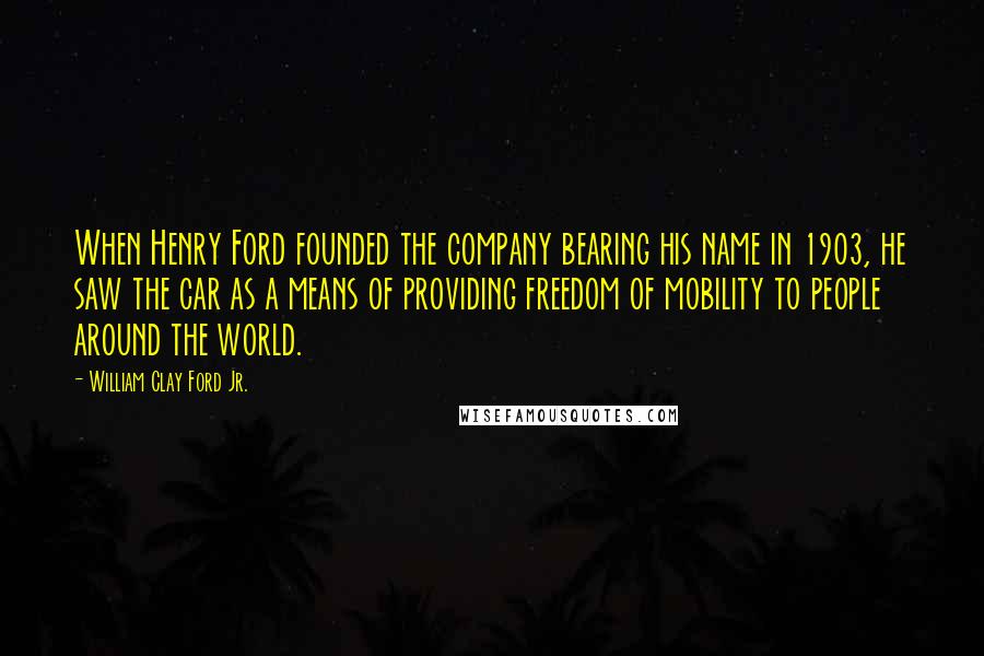 William Clay Ford Jr. Quotes: When Henry Ford founded the company bearing his name in 1903, he saw the car as a means of providing freedom of mobility to people around the world.