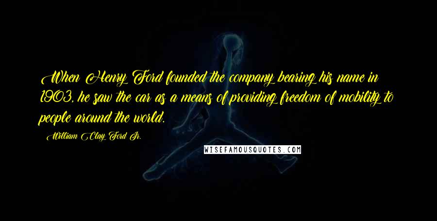 William Clay Ford Jr. Quotes: When Henry Ford founded the company bearing his name in 1903, he saw the car as a means of providing freedom of mobility to people around the world.