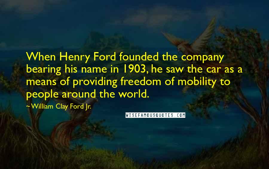 William Clay Ford Jr. Quotes: When Henry Ford founded the company bearing his name in 1903, he saw the car as a means of providing freedom of mobility to people around the world.