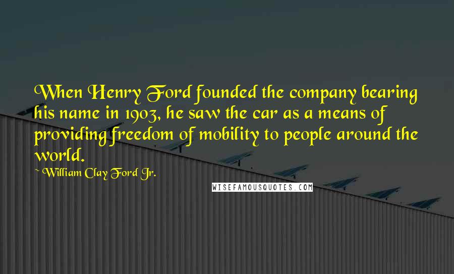 William Clay Ford Jr. Quotes: When Henry Ford founded the company bearing his name in 1903, he saw the car as a means of providing freedom of mobility to people around the world.