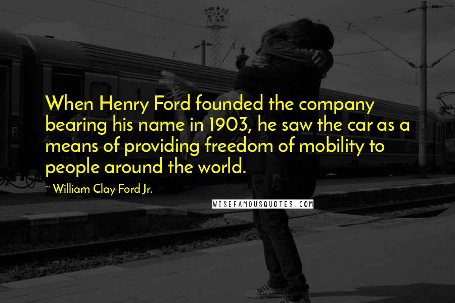 William Clay Ford Jr. Quotes: When Henry Ford founded the company bearing his name in 1903, he saw the car as a means of providing freedom of mobility to people around the world.