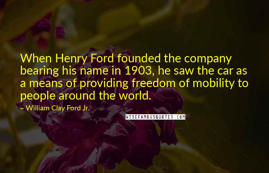 William Clay Ford Jr. Quotes: When Henry Ford founded the company bearing his name in 1903, he saw the car as a means of providing freedom of mobility to people around the world.