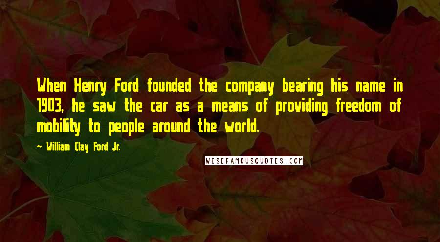 William Clay Ford Jr. Quotes: When Henry Ford founded the company bearing his name in 1903, he saw the car as a means of providing freedom of mobility to people around the world.