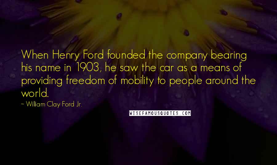 William Clay Ford Jr. Quotes: When Henry Ford founded the company bearing his name in 1903, he saw the car as a means of providing freedom of mobility to people around the world.