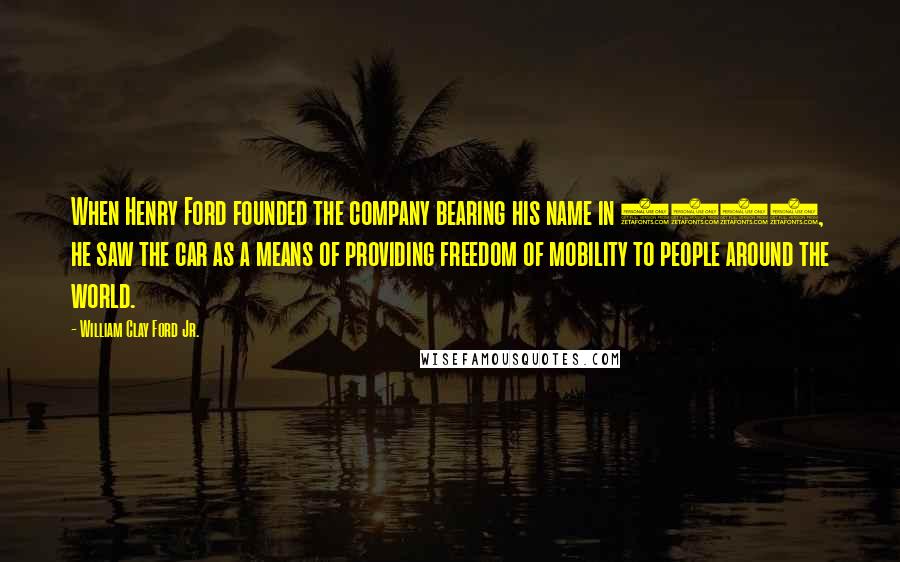 William Clay Ford Jr. Quotes: When Henry Ford founded the company bearing his name in 1903, he saw the car as a means of providing freedom of mobility to people around the world.