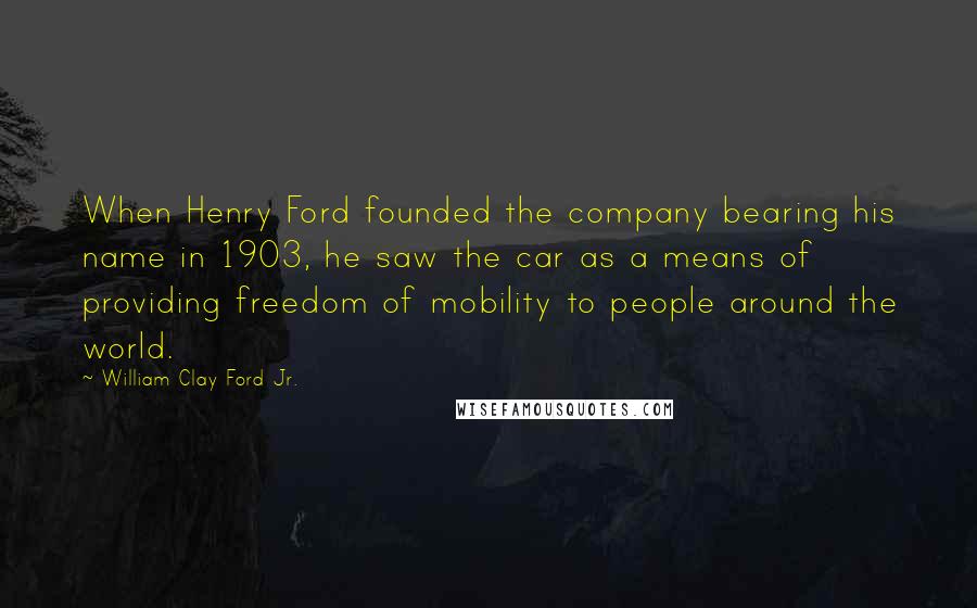 William Clay Ford Jr. Quotes: When Henry Ford founded the company bearing his name in 1903, he saw the car as a means of providing freedom of mobility to people around the world.