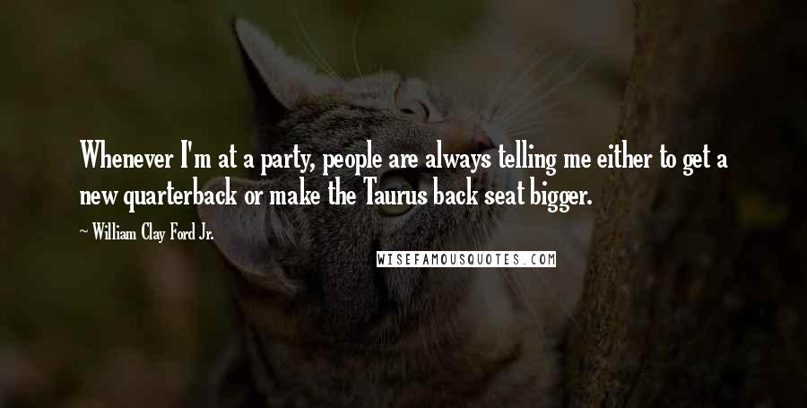 William Clay Ford Jr. Quotes: Whenever I'm at a party, people are always telling me either to get a new quarterback or make the Taurus back seat bigger.